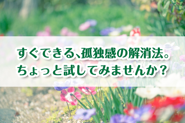 寂しさとどう付き合うべき?孤独感を解消する簡単な3つの方法