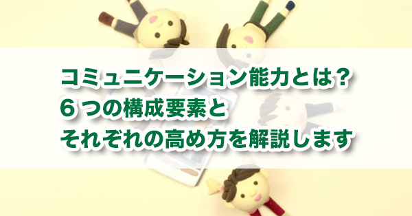 コミュニケーション能力とは 6つの構成要素とそれぞれの高め方を解説します キズキ共育塾