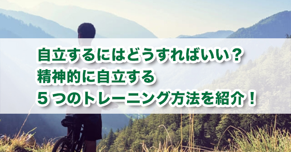 自立するにはどうすればいいか 精神的に自立する5つのトレーニング方法を紹介 キズキ共育塾