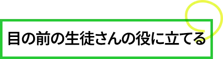 目の前の生徒さんの役に立てる